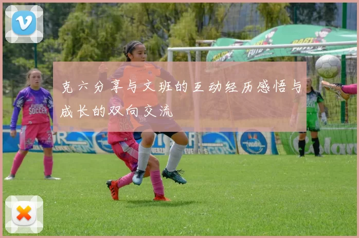 克六分享与文班的互动经历感悟与成长的双向交流