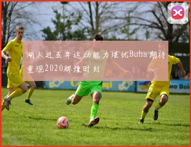 湖人近五年运动能力堪忧Buha期待重现2020辉煌时刻