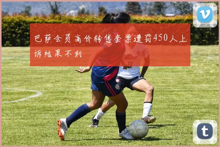 巴萨会员高价转售套票遭罚450人上诉结果不利