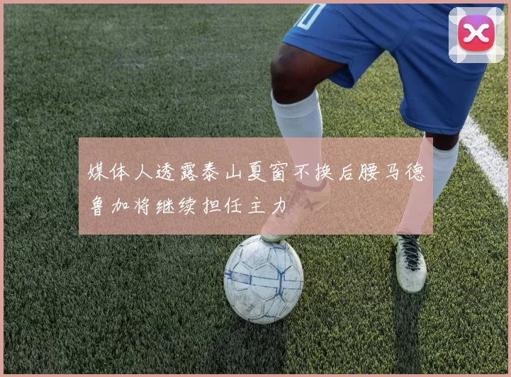 媒体人透露泰山夏窗不换后腰马德鲁加将继续担任主力