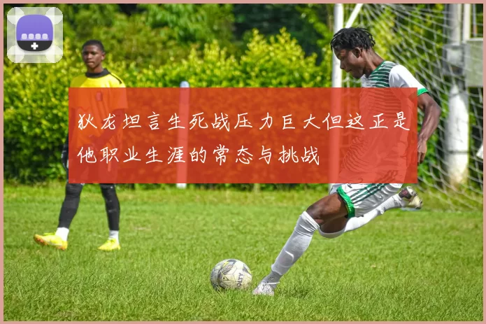 狄龙坦言生死战压力巨大但这正是他职业生涯的常态与挑战
