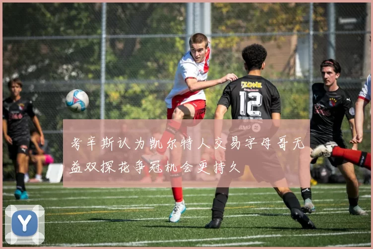 考辛斯认为凯尔特人交易字母哥无益双探花争冠机会更持久