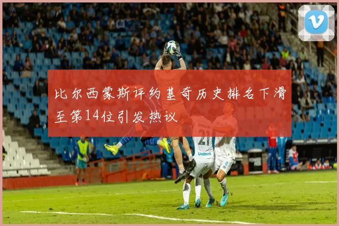 比尔西蒙斯评约基奇历史排名下滑至第14位引发热议