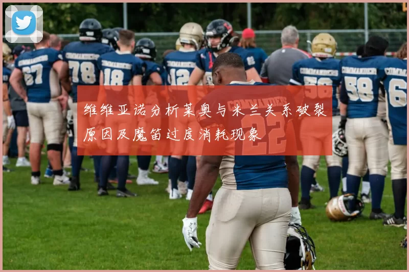 维维亚诺分析莱奥与米兰关系破裂原因及魔笛过度消耗现象