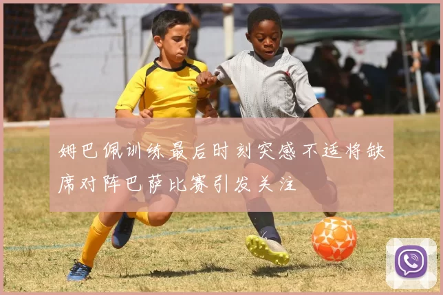姆巴佩训练最后时刻突感不适将缺席对阵巴萨比赛引发关注