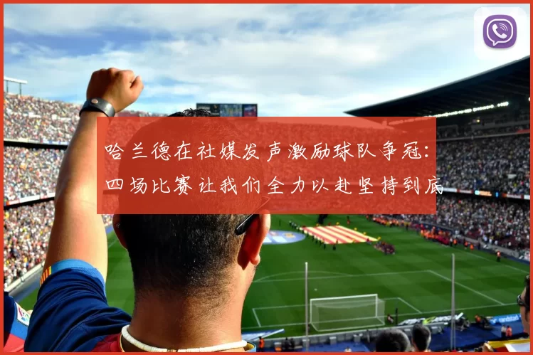 哈兰德在社媒发声激励球队争冠：四场比赛让我们全力以赴坚持到底