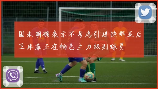 国米明确表示不考虑引进热那亚后卫库菲正在物色主力级别球员