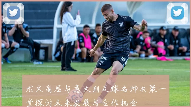 尤文高层与意大利足球名帅共聚一堂探讨未来发展与合作机会