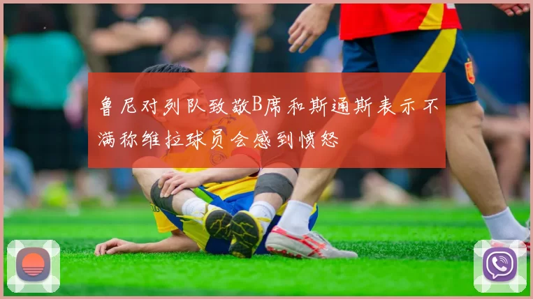 鲁尼对列队致敬B席和斯通斯表示不满称维拉球员会感到愤怒