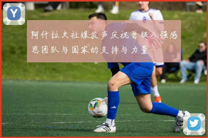 阿什拉夫社媒发声庆祝晋级八强感恩团队与国家的支持与力量