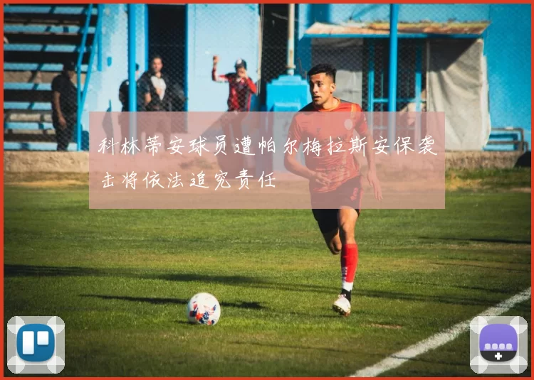 科林蒂安球员遭帕尔梅拉斯安保袭击将依法追究责任