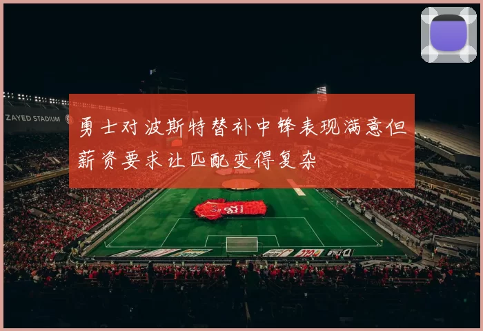 勇士对波斯特替补中锋表现满意但薪资要求让匹配变得复杂