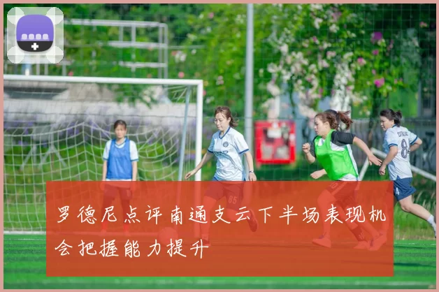 罗德尼点评南通支云下半场表现机会把握能力提升
