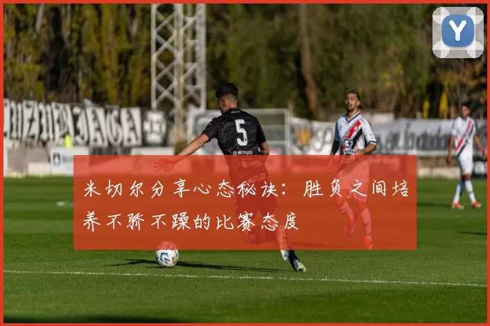 米切尔分享心态秘诀：胜负之间培养不骄不躁的比赛态度
