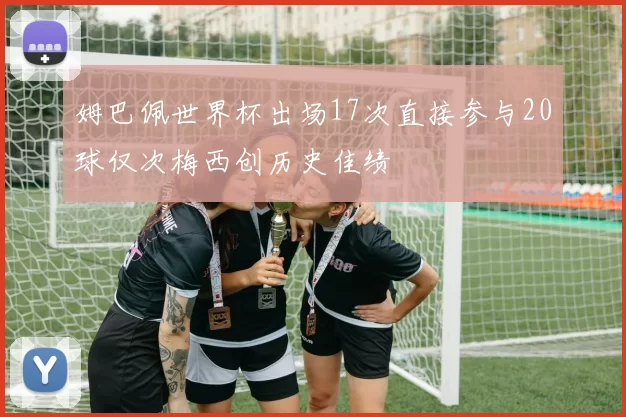 姆巴佩世界杯出场17次直接参与20球仅次梅西创历史佳绩