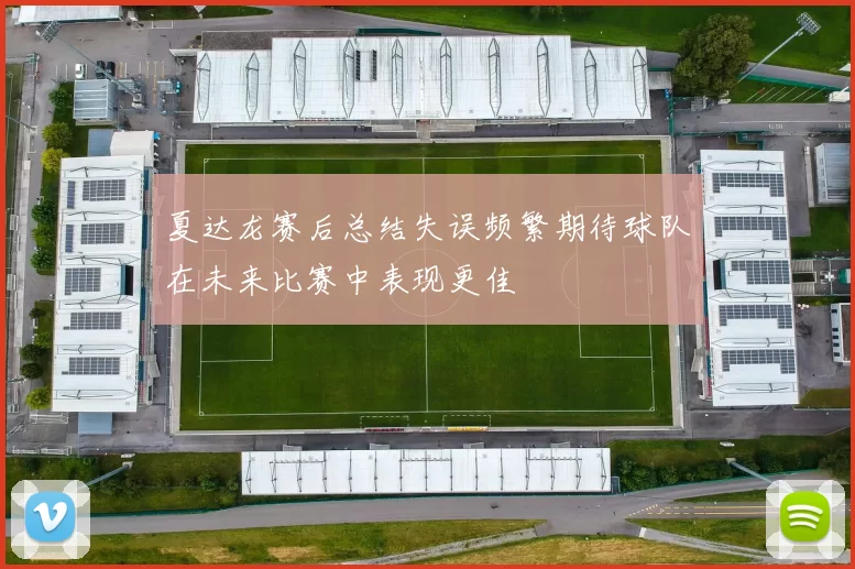 夏达龙赛后总结失误频繁期待球队在未来比赛中表现更佳