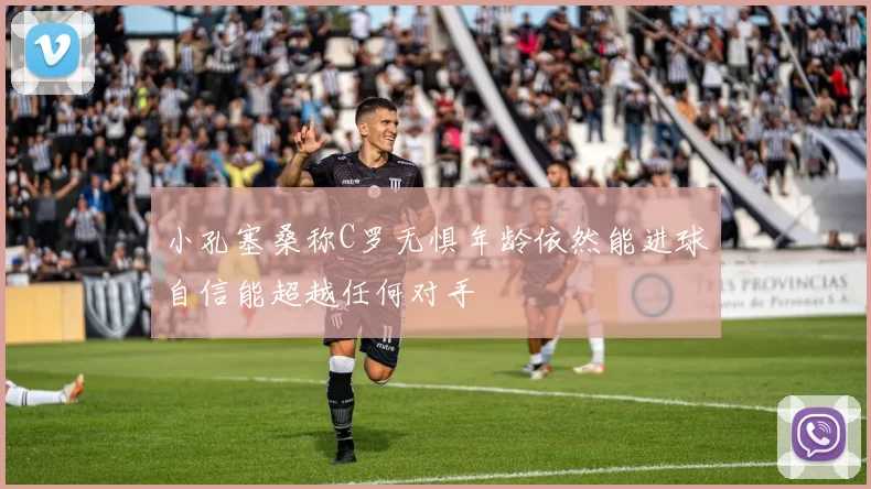 小孔塞桑称C罗无惧年龄依然能进球自信能超越任何对手