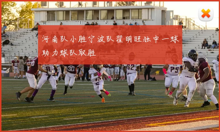 河南队小胜宁波队翟明旺独中一球助力球队取胜